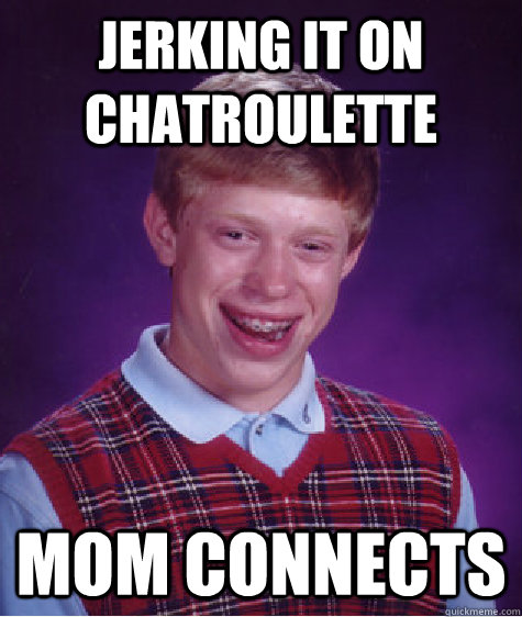 Jerking it on Chatroulette Mom connects  Bad Luck Brian