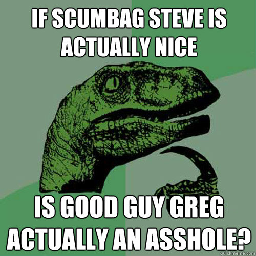 If Scumbag Steve is actually nice Is Good Guy Greg actually an asshole? - If Scumbag Steve is actually nice Is Good Guy Greg actually an asshole?  Philosoraptor