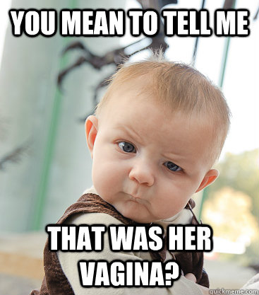 you mean to tell me that was her vagina?  skeptical baby