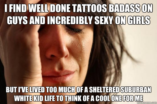 I find well done tattoos badass on guys and incredibly sexy on girls But I've lived too much of a sheltered suburban white kid life to think of a cool one for me  First World Problems