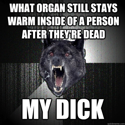 What organ still stays warm inside of a person after they're dead my dick  Insanity Wolf