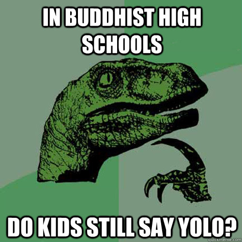 In buddhist high schools do kids still say yolo?  Philosoraptor