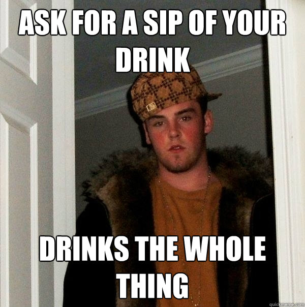 Ask for a sip of your drink Drinks the whole thing - Ask for a sip of your drink Drinks the whole thing  Scumbag Steve