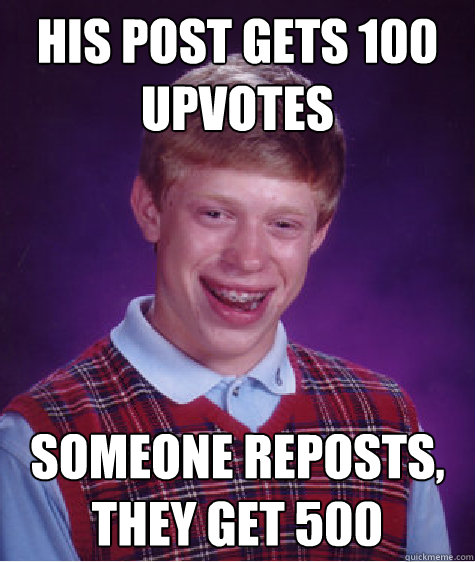 His post gets 100 upvotes someone reposts, they get 500  Bad Luck Brian