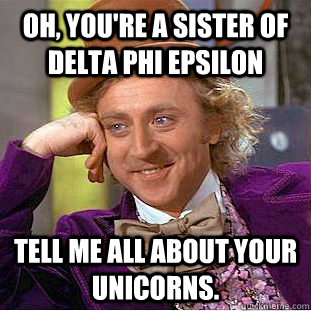 Oh, you're a sister of Delta Phi Epsilon Tell me all about your unicorns.  Condescending Wonka