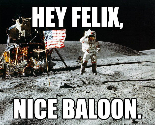 HEY FELIX, NICE BALOON.  Unimpressed Astronaut