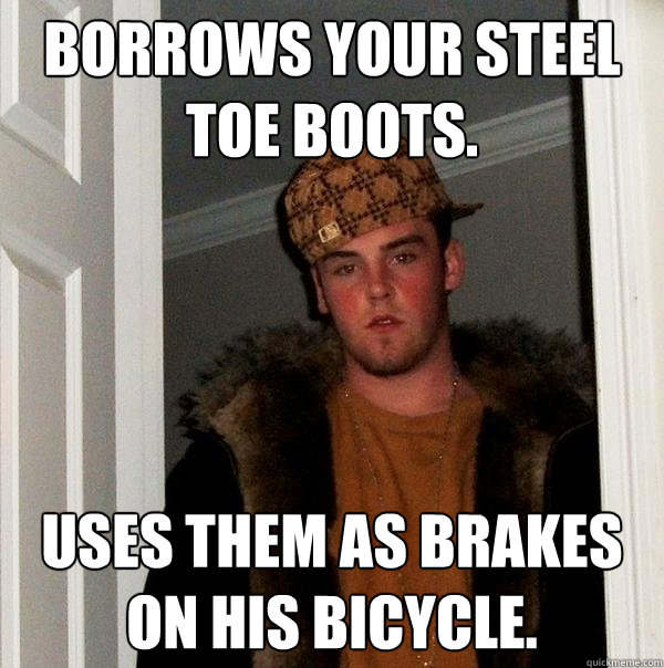 Borrows your steel toe boots. Uses them as brakes on his bicycle.  Scumbag Steve