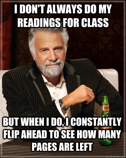 I don't always do my readings for class but when I do, I constantly flip ahead to see how many pages are left  The Most Interesting Man In The World