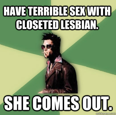 Have terrible sex with closeted lesbian. She comes out.  Helpful Tyler Durden