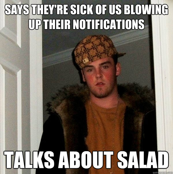 Says they're sick of us blowing up their notifications Talks about salad  Scumbag Steve