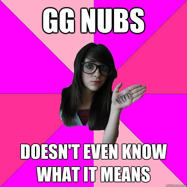 GG nubs doesn't even know what it means  Idiot Nerd Girl