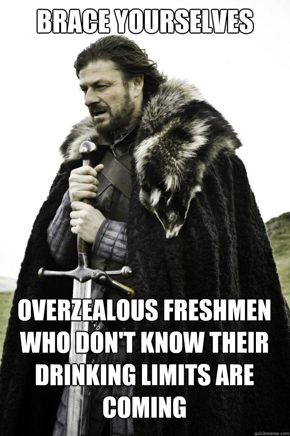 Brace yourselves Overzealous freshmen who don't know their drinking limits are coming  Brace yourself