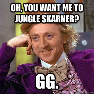 Oh, you want me to jungle skarner? GG.  Creepy Wonka