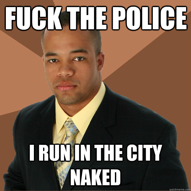 Fuck the police i run in the city naked  Successful Black Man