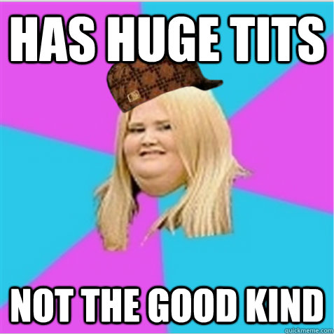 has huge tits not the good kind  scumbag fat girl