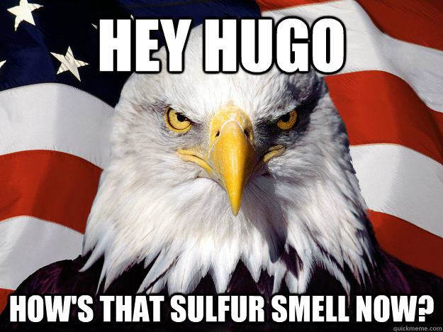 Hey hugo How's that sulfur smell now?  One-up America