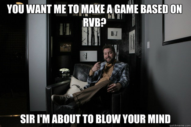 you want me to make a game based on RvB? Sir I'm about to blow your mind  benevolent bro burnie