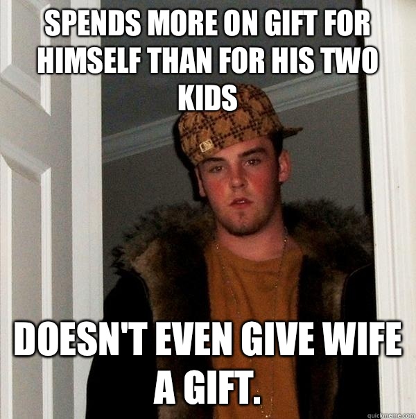 Spends more on gift for himself than for his two kids Doesn't even give wife a gift.  - Spends more on gift for himself than for his two kids Doesn't even give wife a gift.   Scumbag Steve