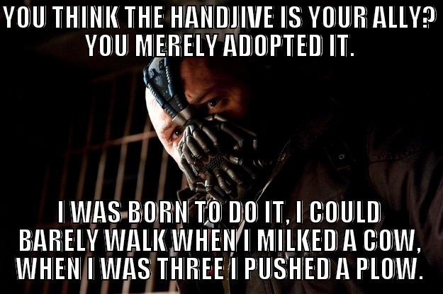 Bane was born to handjive - YOU THINK THE HANDJIVE IS YOUR ALLY? YOU MERELY ADOPTED IT. I WAS BORN TO DO IT, I COULD BARELY WALK WHEN I MILKED A COW, WHEN I WAS THREE I PUSHED A PLOW. Angry Bane