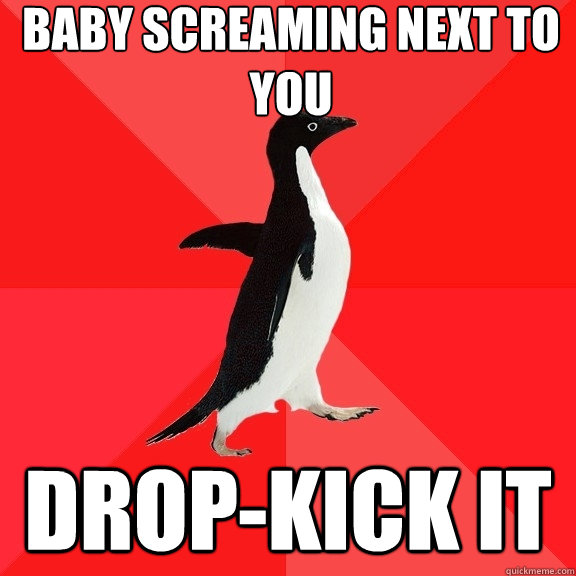 baby screaming next to you drop-kick it  Socially Awesome Penguin