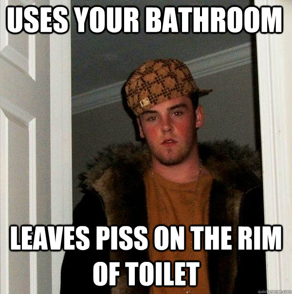 Uses Your bATHROOM lEAVES PISS ON THE RIM OF TOILET  Scumbag Steve