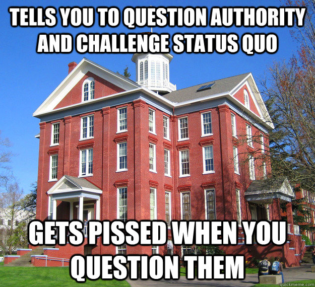 Tells you to question authority and challenge status quo gets pissed when you question them - Tells you to question authority and challenge status quo gets pissed when you question them  Scumbag Willamette Administration