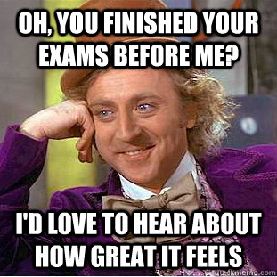 Oh, you finished your exams before me? I'd love to hear about how great it feels  Condescending Wonka