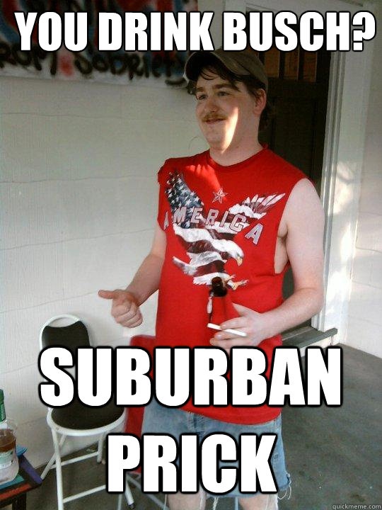 you drink busch? Suburban prick  Redneck Randal