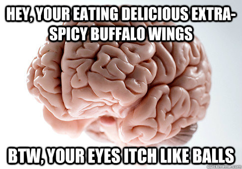 Hey, your eating delicious extra-spicy buffalo wings btw, your eyes itch like balls  Scumbag Brain