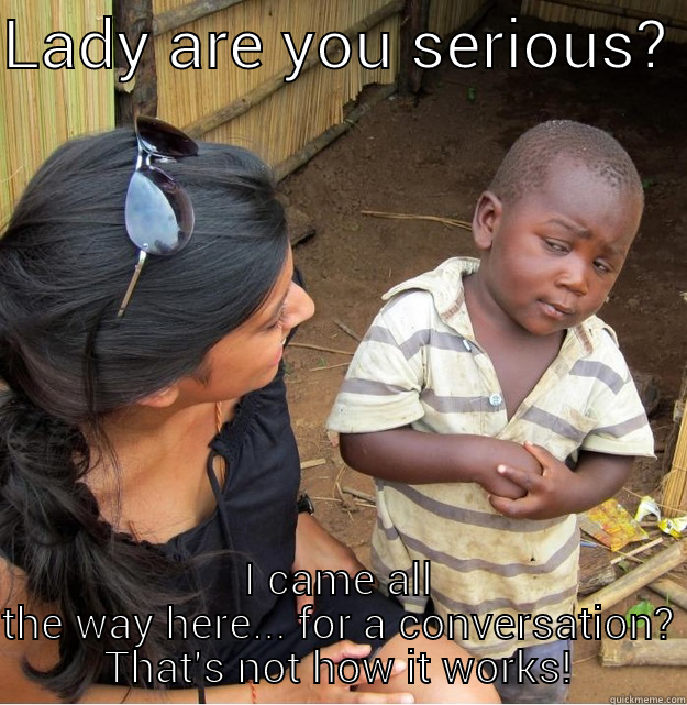 LADY ARE YOU SERIOUS?  I CAME ALL THE WAY HERE... FOR A CONVERSATION?  THAT'S NOT HOW IT WORKS!  Skeptical Third World Kid