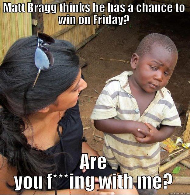 MATT BRAGG THINKS HE HAS A CHANCE TO WIN ON FRIDAY? ARE YOU F***ING WITH ME? Skeptical Third World Kid