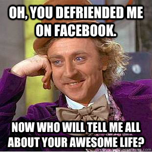 Oh, you defriended me on facebook. Now who will tell me all about your awesome life?  Condescending Wonka