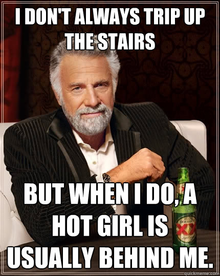 I don't always trip up the stairs But when I do, a hot girl is usually behind me.  The Most Interesting Man In The World