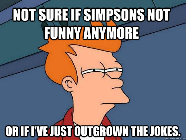 Not sure if Simpsons not funny anymore Or if I've just outgrown the jokes.  Futurama Fry