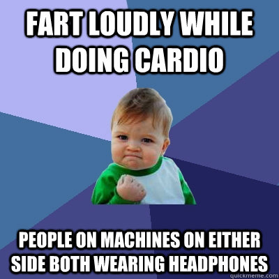 Fart loudly while doing cardio people on machines on either side both wearing headphones  Success Kid