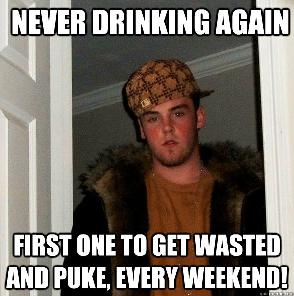never drinking again first one to get wasted and puke, every weekend! - never drinking again first one to get wasted and puke, every weekend!  Scumbag Steve