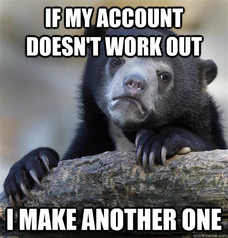 If my account doesn't work out I make another one  Confession Bear