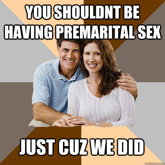 you shouldnt be having premarital sex just cuz we did  Scumbag Parents