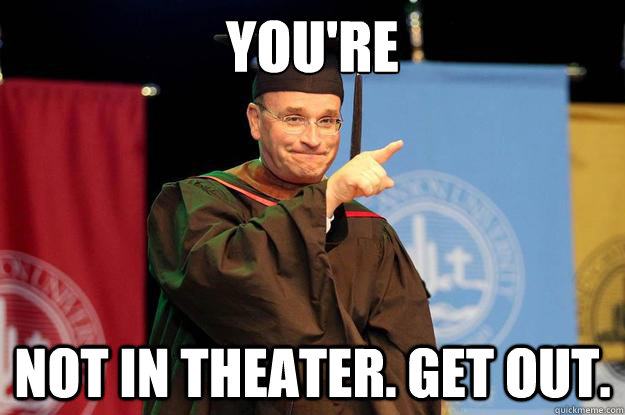 you're not in theater. get out.  