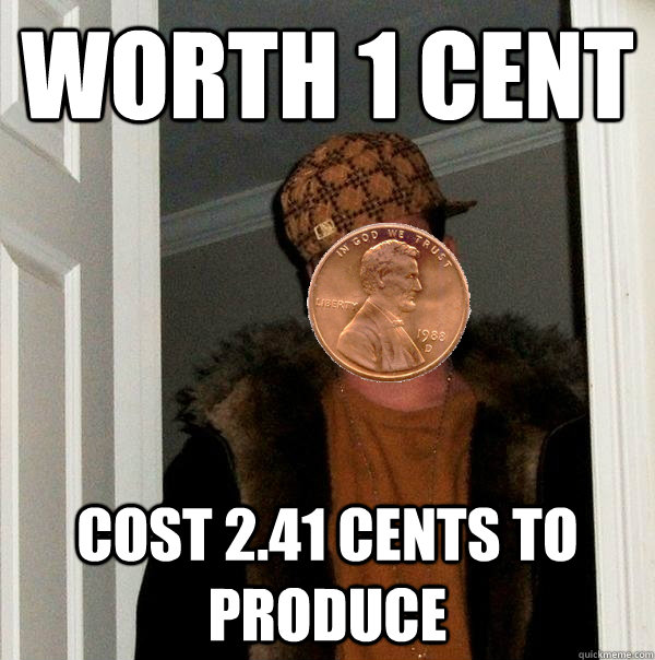 worth 1 cent cost 2.41 cents to produce - worth 1 cent cost 2.41 cents to produce  Scumbag Penny