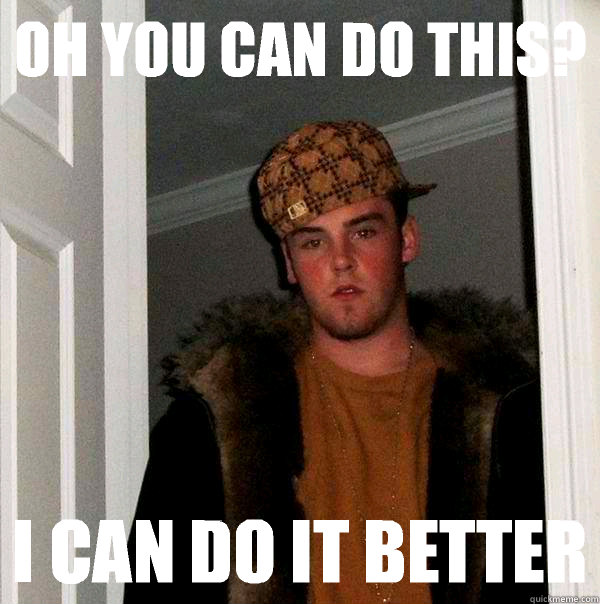 Oh you can do this? I CAN DO IT BETTER - Oh you can do this? I CAN DO IT BETTER  Scumbag Steve