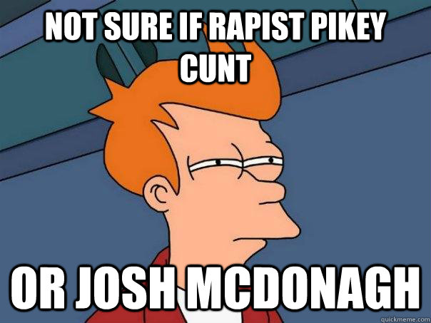 not sure if rapist pikey cunt or josh mcdonagh - not sure if rapist pikey cunt or josh mcdonagh  Futurama Fry