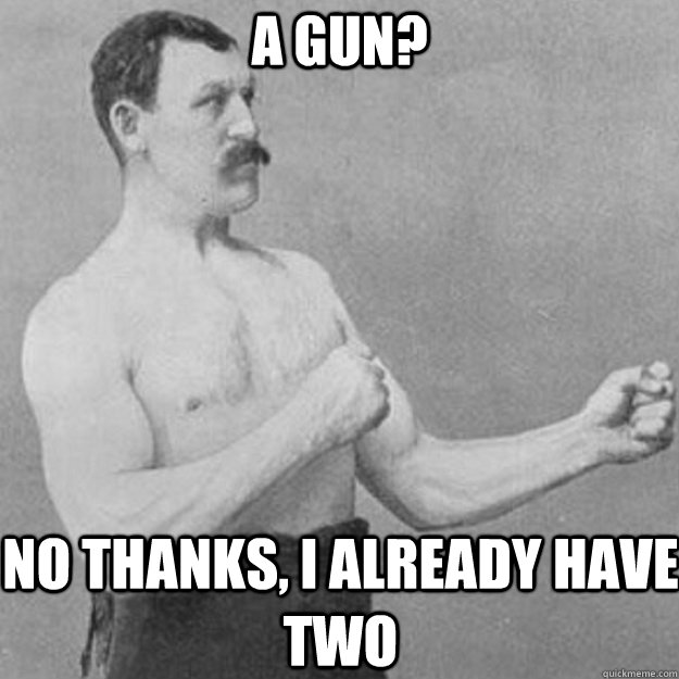 A gun? No thanks, I already have two  overly manly man