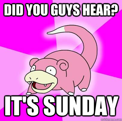 Did you guys hear? It's Sunday  Slowpoke