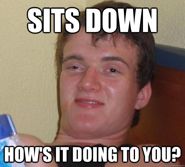 sits down how's it doing to you?  10 Guy