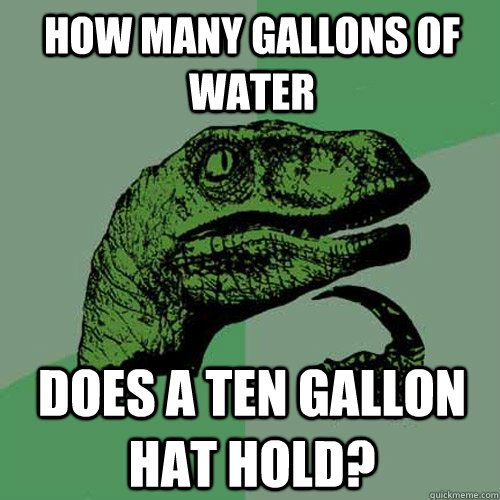 How many gallons of water does a ten gallon hat hold? - How many gallons of water does a ten gallon hat hold?  Philosoraptor