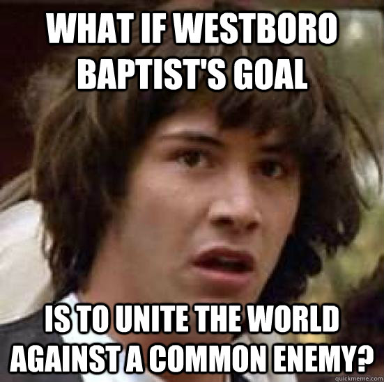 What if Westboro Baptist's goal  is to unite the world  against a common enemy?  conspiracy keanu