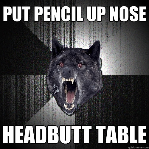 put pencil up nose headbutt table  Insanity Wolf