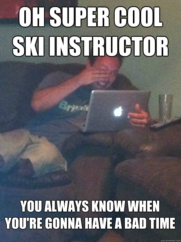 oh super cool ski instructor you always know when you're gonna have a bad time  MEME DAD