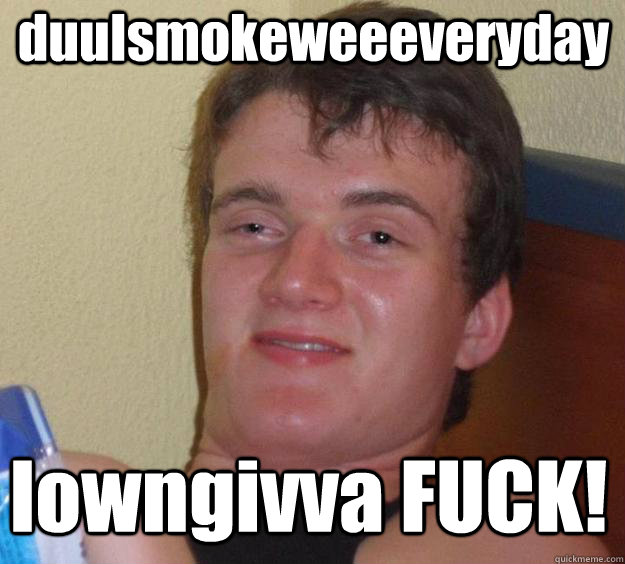 duuIsmokeweeeveryday Iowngivva FUCK!  Over-Stoned Dave